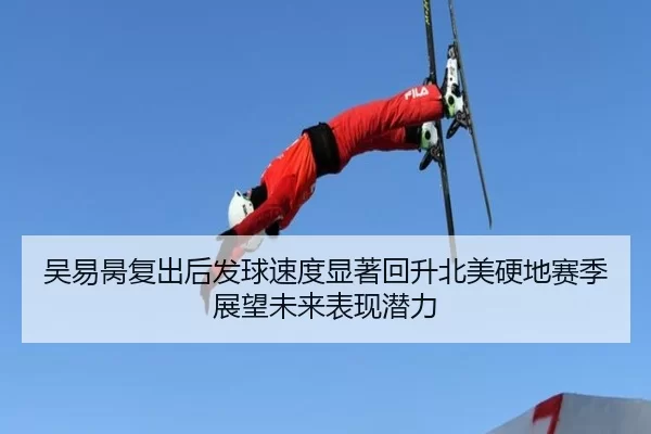 吴易昺复出后发球速度显著回升北美硬地赛季展望未来表现潜力